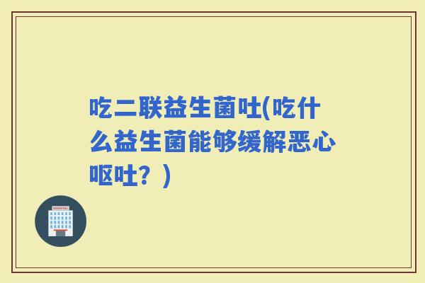 吃二联益生菌吐(吃什么益生菌能够缓解恶心？)