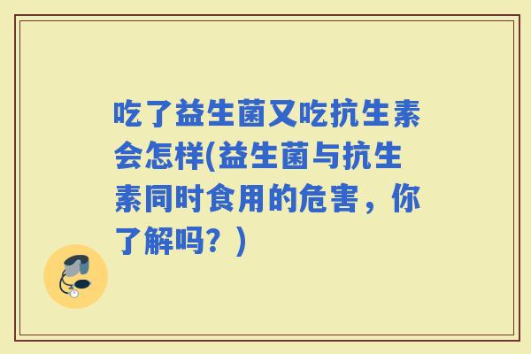吃了益生菌又吃抗生素会怎样(益生菌与抗生素同时食用的危害，你了解吗？)