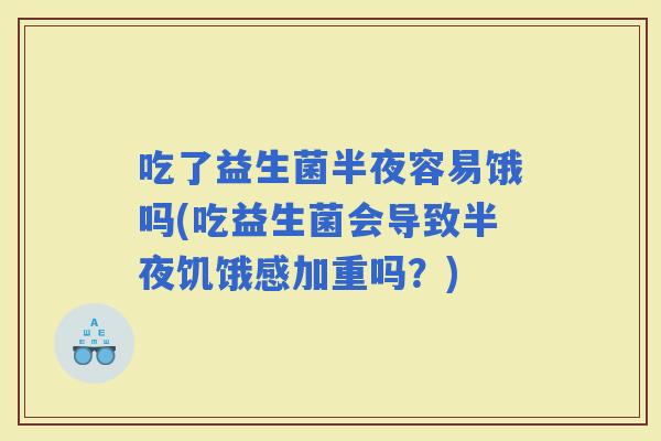 吃了益生菌半夜容易饿吗(吃益生菌会导致半夜饥饿感加重吗？)
