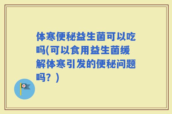 体寒益生菌可以吃吗(可以食用益生菌缓解体寒引发的问题吗？)