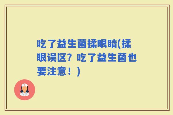 吃了益生菌揉眼睛(揉眼误区？吃了益生菌也要注意！)