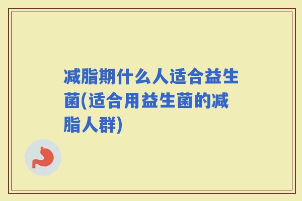 减脂期什么人适合益生菌(适合用益生菌的减脂人群)
