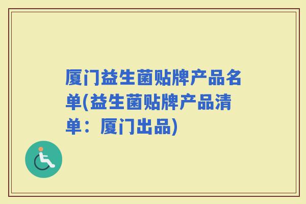 厦门益生菌贴牌产品名单(益生菌贴牌产品清单：厦门出品)