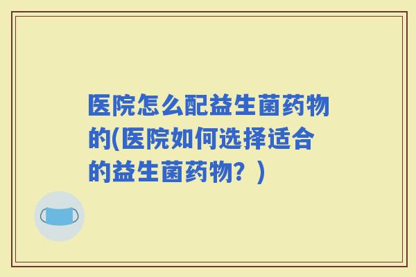 医院怎么配益生菌的(医院如何选择适合的益生菌？)