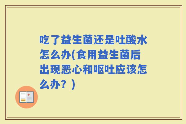 吃了益生菌还是吐酸水怎么办(食用益生菌后出现恶心和应该怎么办？)
