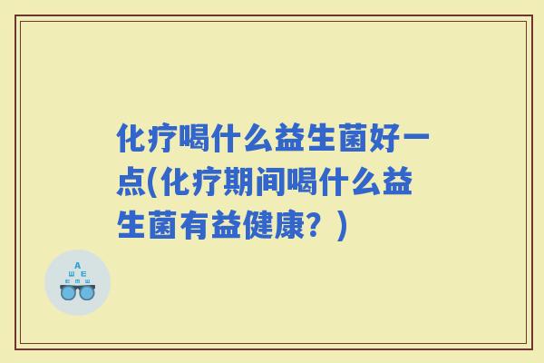 喝什么益生菌好一点(期间喝什么益生菌有益健康？)