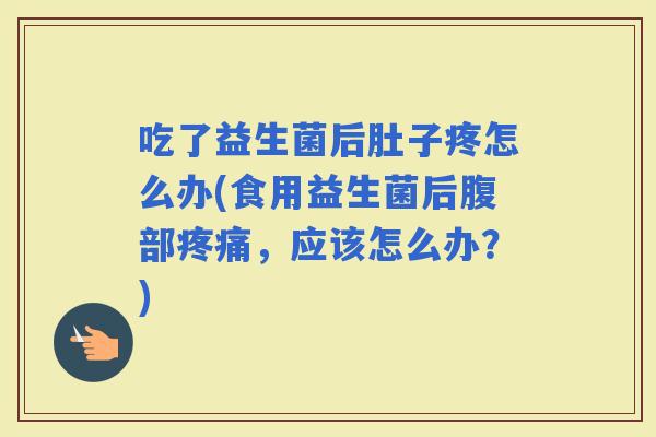 吃了益生菌后肚子疼怎么办(食用益生菌后腹部，应该怎么办？)