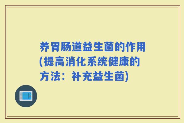 养道益生菌的作用(提高消化系统健康的方法：补充益生菌)