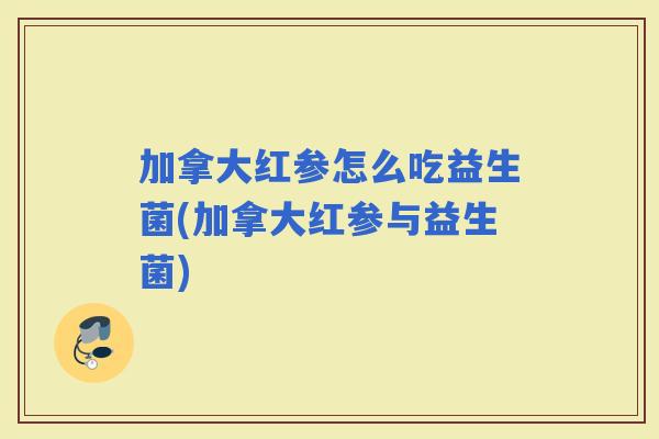 加拿大红参怎么吃益生菌(加拿大红参与益生菌)
