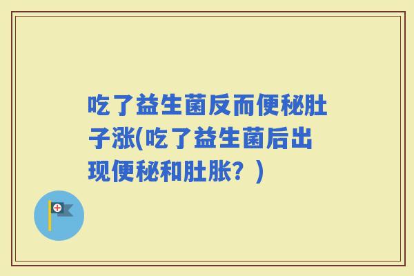 吃了益生菌反而肚子涨(吃了益生菌后出现和肚胀？)