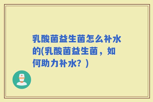 乳酸菌益生菌怎么补水的(乳酸菌益生菌，如何助力补水？)