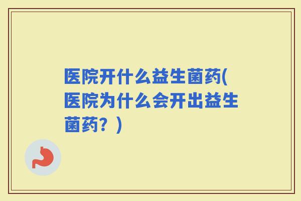 医院开什么益生菌药(医院为什么会开出益生菌药？)