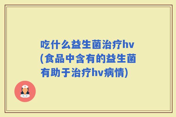 吃什么益生菌hv(食品中含有的益生菌有助于hv情)