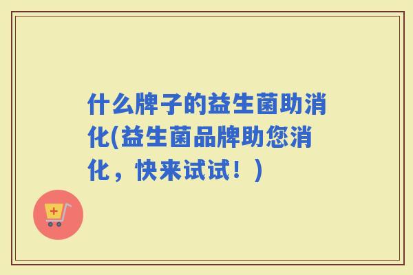 什么牌子的益生菌助消化(益生菌品牌助您消化，快来试试！)