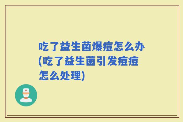吃了益生菌爆痘怎么办(吃了益生菌引发痘痘怎么处理)