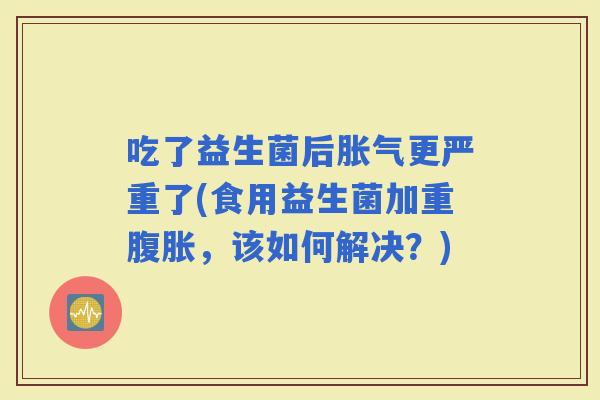 吃了益生菌后更严重了(食用益生菌加重，该如何解决？)