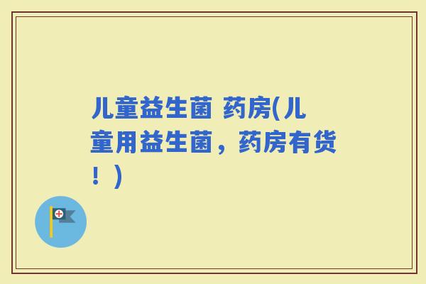 儿童益生菌 药房(儿童用益生菌，药房有货！)