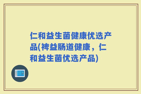 仁和益生菌健康优选产品(裨益肠道健康，仁和益生菌优选产品)