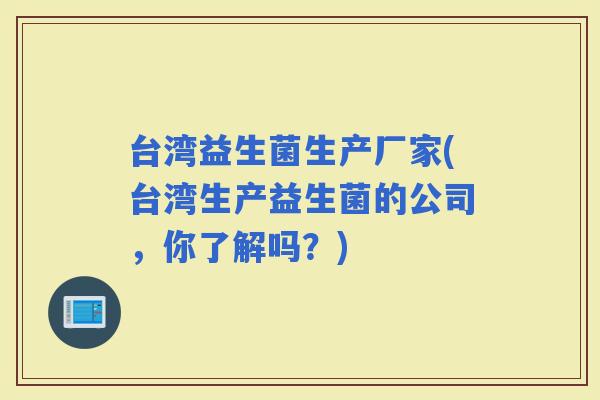 台湾益生菌生产厂家(台湾生产益生菌的公司，你了解吗？)