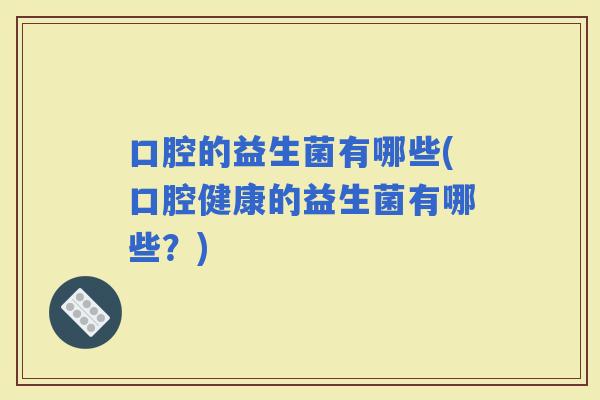 口腔的益生菌有哪些(口腔健康的益生菌有哪些？)