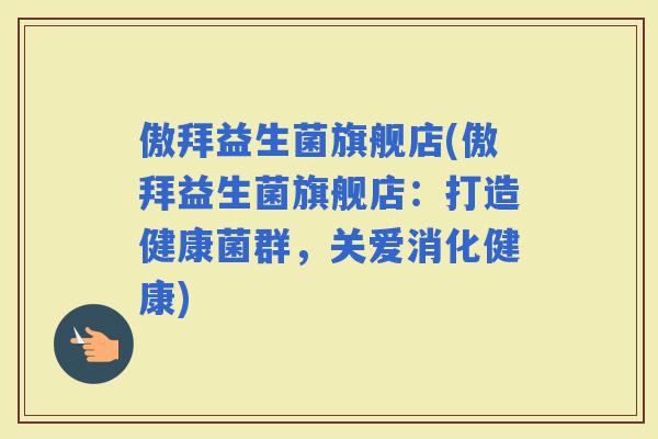 傲拜益生菌旗舰店(傲拜益生菌旗舰店：打造健康菌群，关爱消化健康)