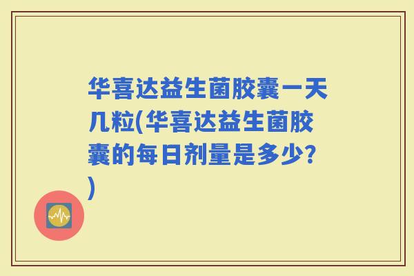 华喜达益生菌胶囊一天几粒(华喜达益生菌胶囊的每日剂量是多少？)