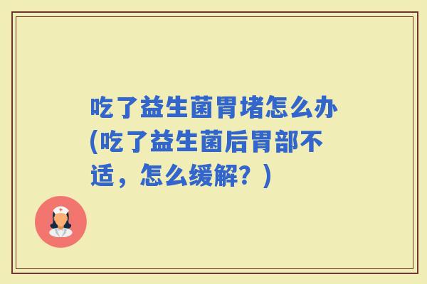吃了益生菌胃堵怎么办(吃了益生菌后胃部不适，怎么缓解？)