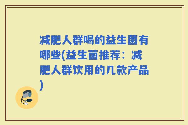 人群喝的益生菌有哪些(益生菌推荐：人群饮用的几款产品)