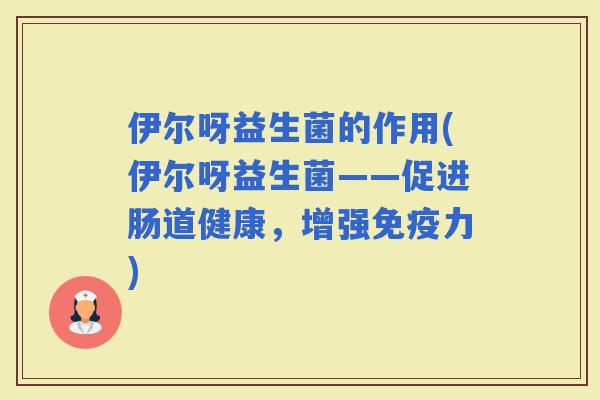 伊尔呀益生菌的作用(伊尔呀益生菌——促进肠道健康，增强力)