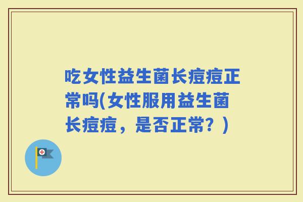 吃女性益生菌长痘痘正常吗(女性服用益生菌长痘痘，是否正常？)