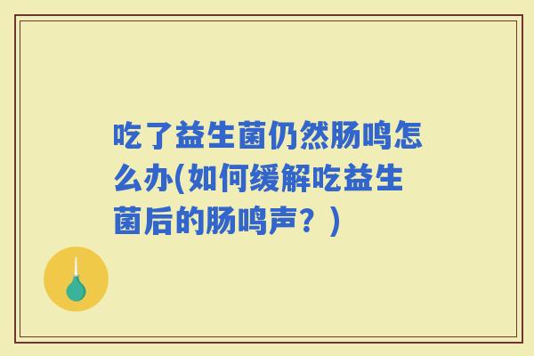 吃了益生菌仍然肠鸣怎么办(如何缓解吃益生菌后的肠鸣声？)