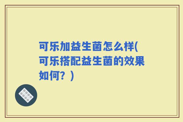 可乐加益生菌怎么样(可乐搭配益生菌的效果如何？)