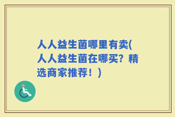 人人益生菌哪里有卖(人人益生菌在哪买？精选商家推荐！)