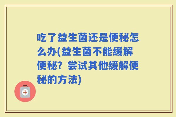 吃了益生菌还是怎么办(益生菌不能缓解？尝试其他缓解的方法)