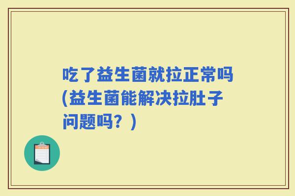 吃了益生菌就拉正常吗(益生菌能解决拉肚子问题吗？)