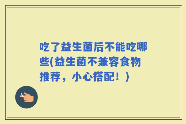 吃了益生菌后不能吃哪些(益生菌不兼容食物推荐，小心搭配！)