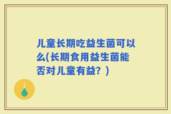 儿童长期吃益生菌可以么(长期食用益生菌能否对儿童有益？)