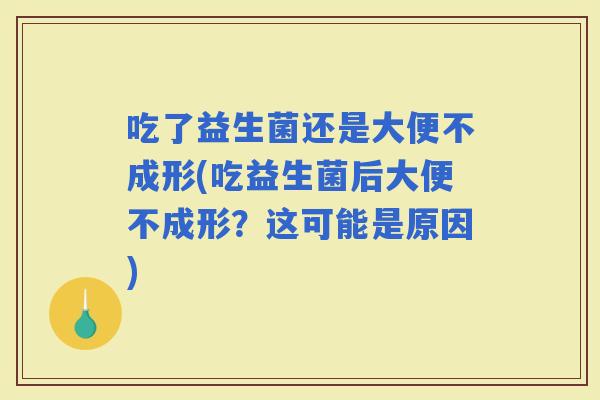 吃了益生菌还是大便不成形(吃益生菌后大便不成形？这可能是原因)