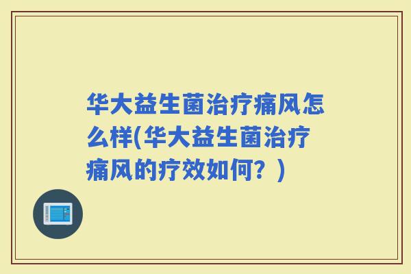 华大益生菌痛风怎么样(华大益生菌痛风的疗效如何？)