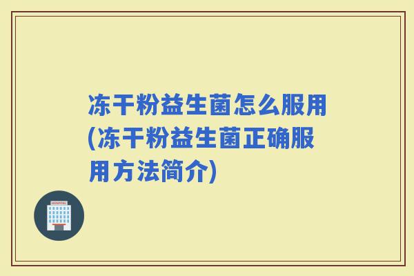 冻干粉益生菌怎么服用(冻干粉益生菌正确服用方法简介)