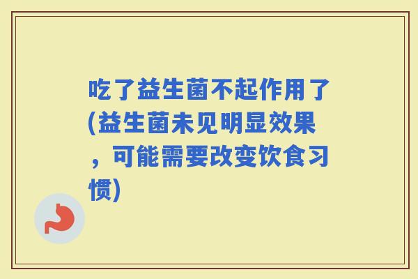 吃了益生菌不起作用了(益生菌未见明显效果，可能需要改变饮食习惯)