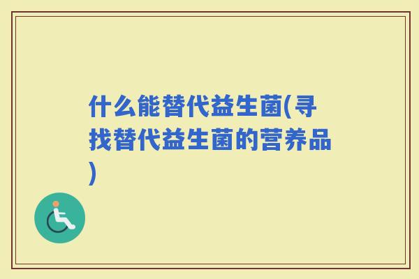 什么能替代益生菌(寻找替代益生菌的营养品)