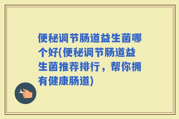 调节肠道益生菌哪个好(调节肠道益生菌推荐排行，帮你拥有健康肠道)