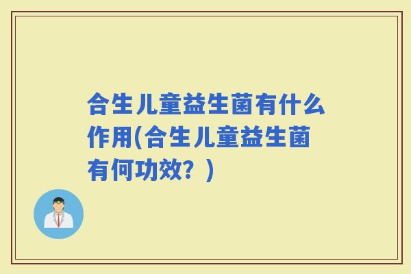 合生儿童益生菌有什么作用(合生儿童益生菌有何功效？)