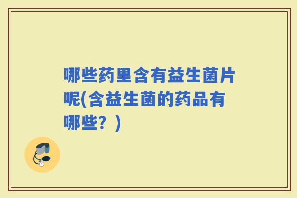 哪些药里含有益生菌片呢(含益生菌的药品有哪些？)
