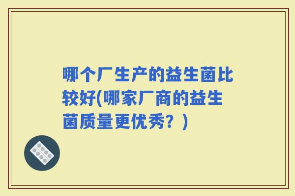 哪个厂生产的益生菌比较好(哪家厂商的益生菌质量更优秀？)
