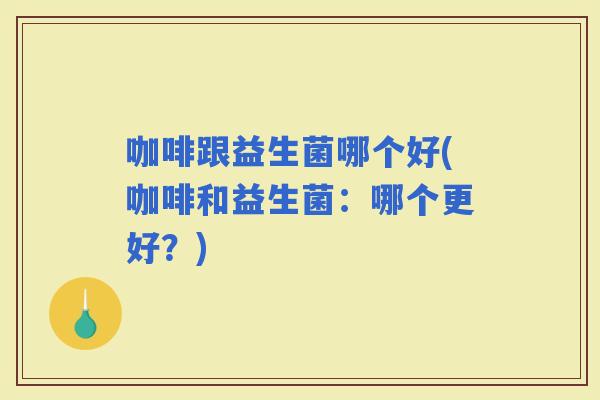 咖啡跟益生菌哪个好(咖啡和益生菌：哪个更好？)
