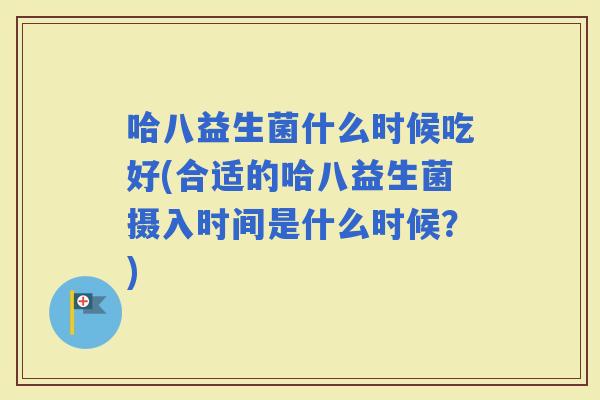 哈八益生菌什么时候吃好(合适的哈八益生菌摄入时间是什么时候？)