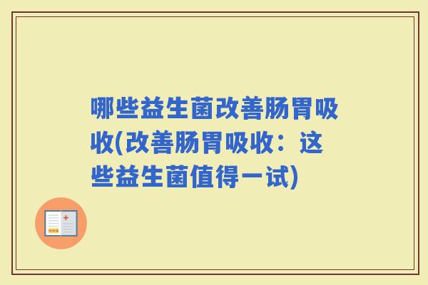 哪些益生菌改善肠胃吸收(改善肠胃吸收：这些益生菌值得一试)
