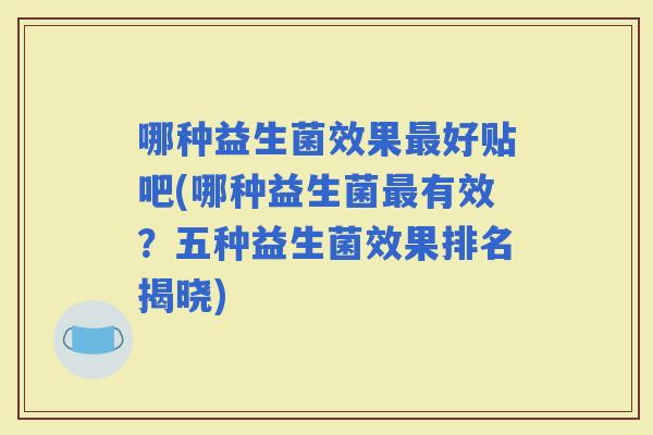 哪种益生菌效果好贴吧(哪种益生菌有效？五种益生菌效果排名揭晓)